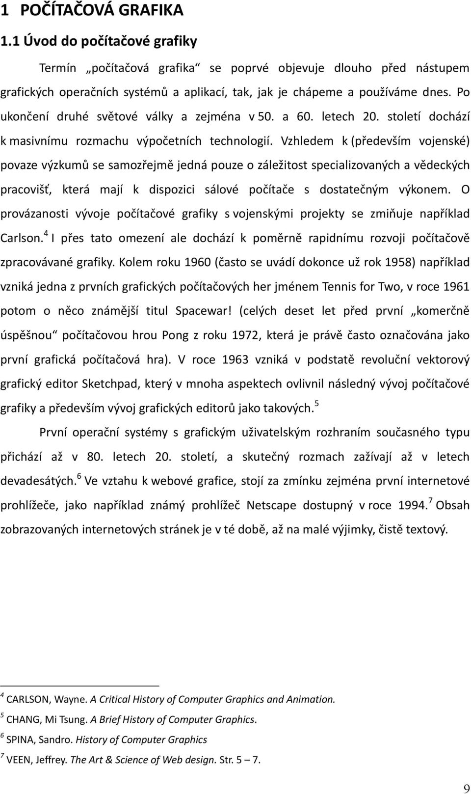 Vzhledem k (především vojenské) povaze výzkumů se samozřejmě jedná pouze o záležitost specializovaných a vědeckých pracovišť, která mají k dispozici sálové počítače s dostatečným výkonem.