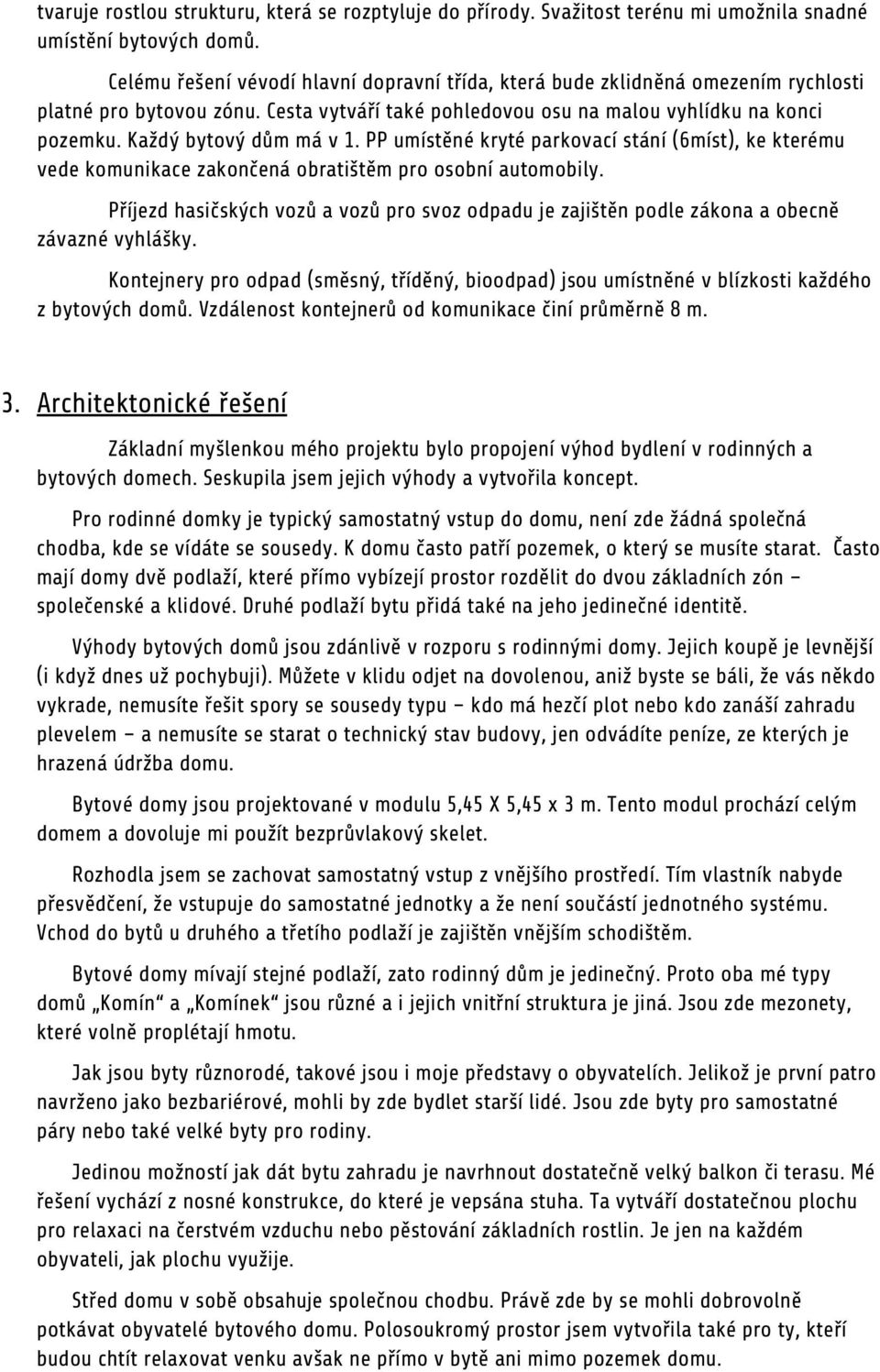 Každý bytový dům má v 1. PP umístěné kryté parkovací stání (6míst), ke kterému vede komunikace zakončená obratištěm pro osobní automobily.