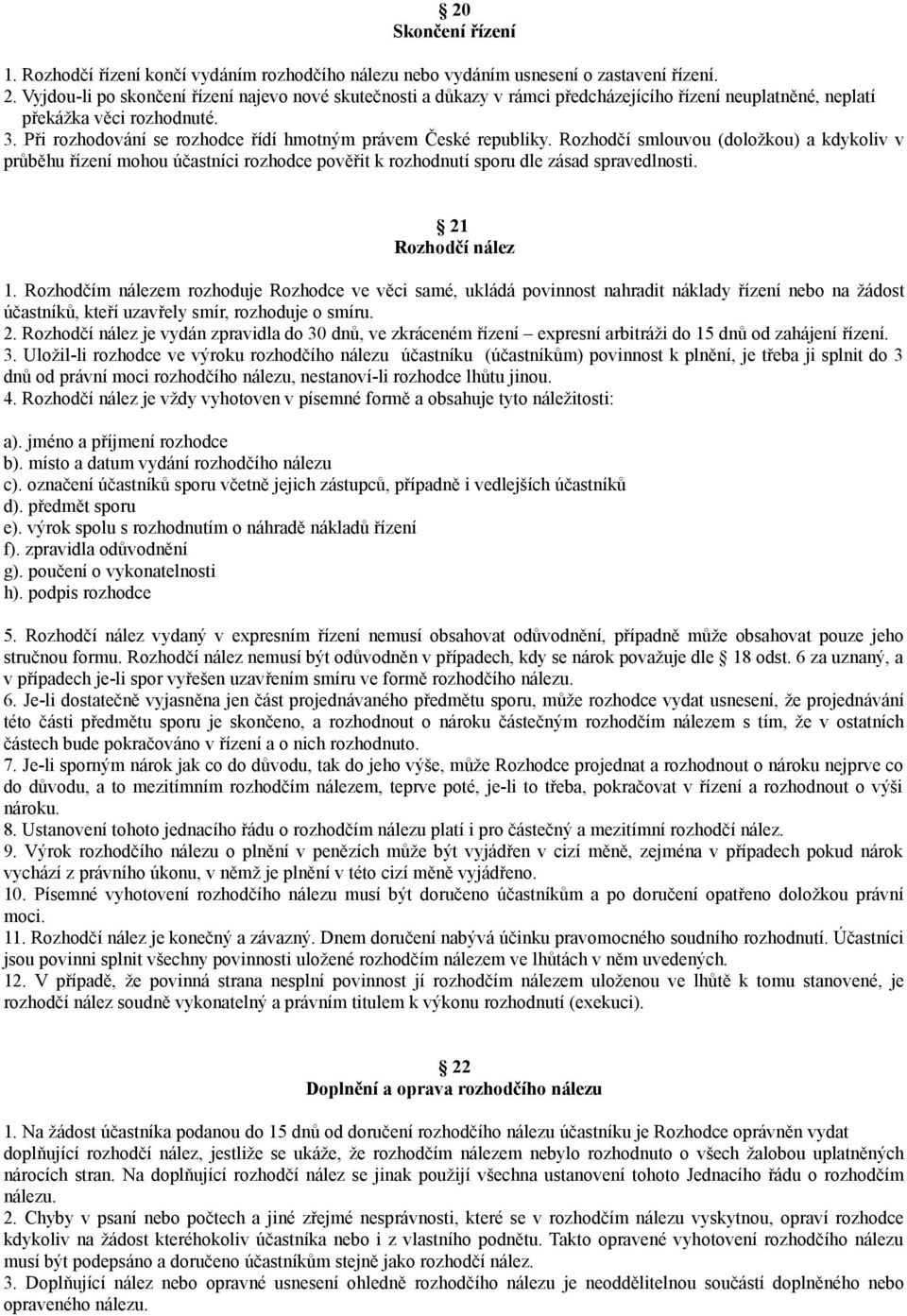 Při rozhodování se rozhodce řídí hmotným právem České republiky. Rozhodčí smlouvou (doložkou) a kdykoliv v průběhu řízení mohou účastníci rozhodce pověřit k rozhodnutí sporu dle zásad spravedlnosti.