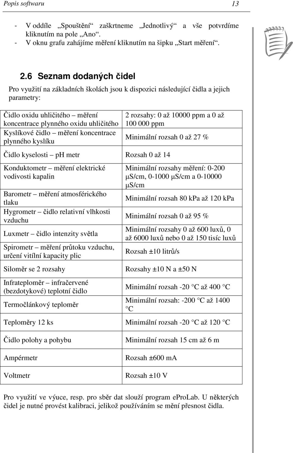 měření koncentrace plynného kyslíku 2 rozsahy: 0 až 10000 ppm a 0 až 100 000 ppm Minimální rozsah 0 až 27 % Čidlo kyselosti ph metr Rozsah 0 až 14 Konduktometr měření elektrické vodivosti kapalin