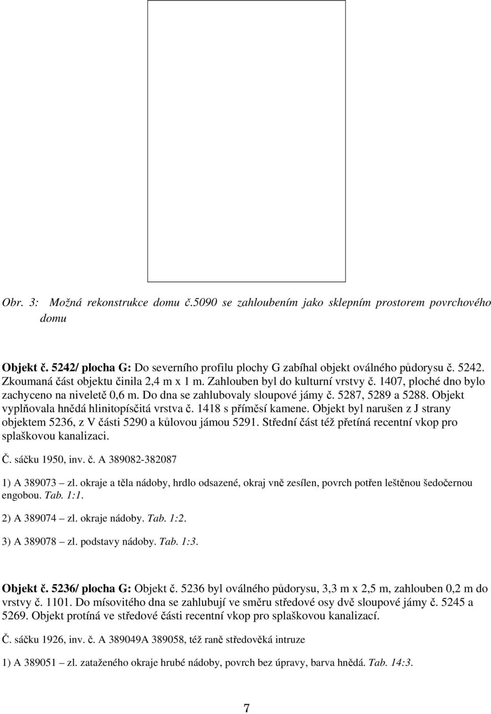 1418 s příměsí kamene. Objekt byl narušen z J strany objektem 5236, z V části 5290 a kůlovou jámou 5291. Střední část též přetíná recentní vkop pro splaškovou kanalizaci. Č. sáčku 1950, inv. č. A 389082-382087 1) A 389073 zl.