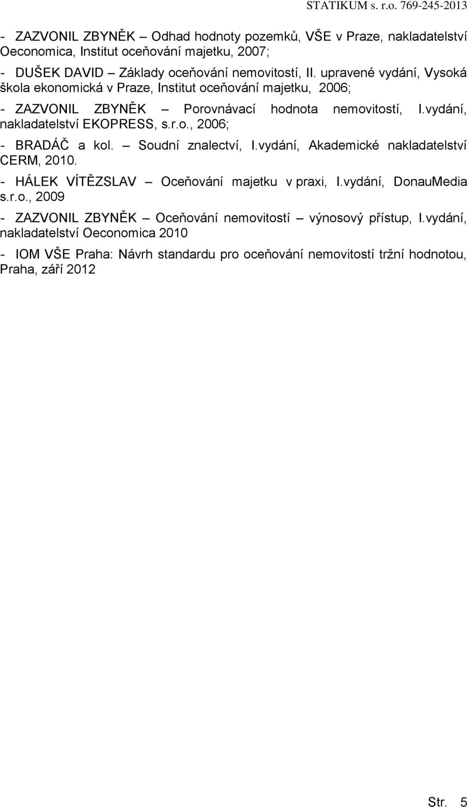 Soudní znalectví, I.vydání, Akademické nakladatelství CERM, 2010. - HÁLEK VÍTĚZSLAV Oceňování majetku v praxi, I.vydání, DonauMedia s.r.o., 2009 - ZAZVONIL ZBYNĚK Oceňování nemovitostí výnosový přístup, I.