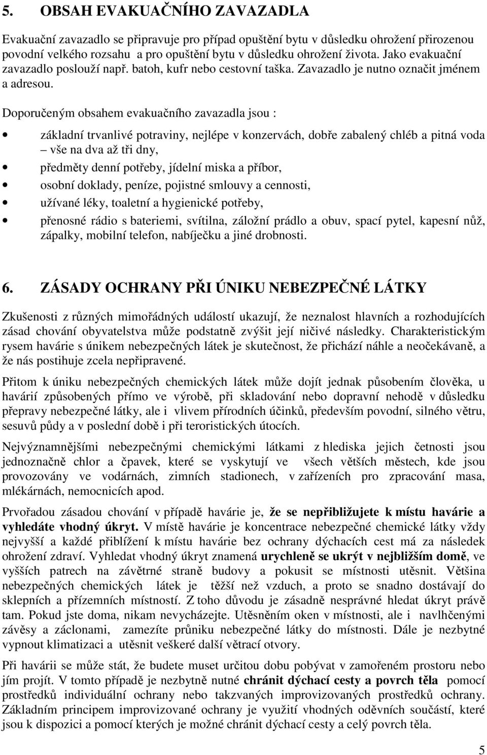 Doporučeným obsahem evakuačního zavazadla jsou : základní trvanlivé potraviny, nejlépe v konzervách, dobře zabalený chléb a pitná voda vše na dva až tři dny, předměty denní potřeby, jídelní miska a