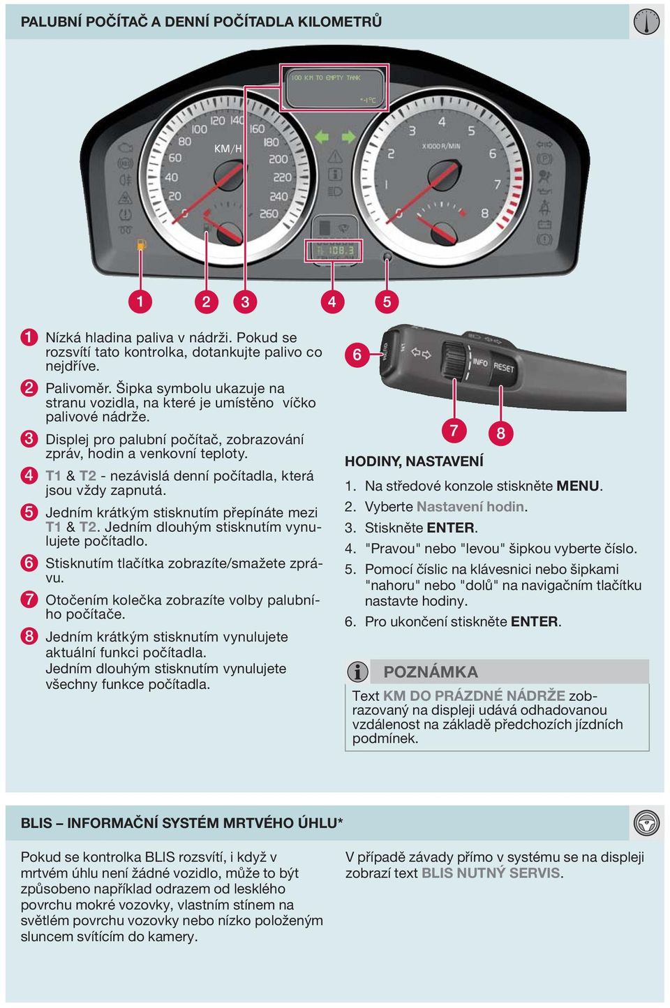 4 T1 & T2 - nezávislá denní počítadla, která jsou vždy zapnutá. 5 Jedním krátkým stisknutím přepínáte mezi T1 & T2. Jedním dlouhým stisknutím vynulujete počítadlo.