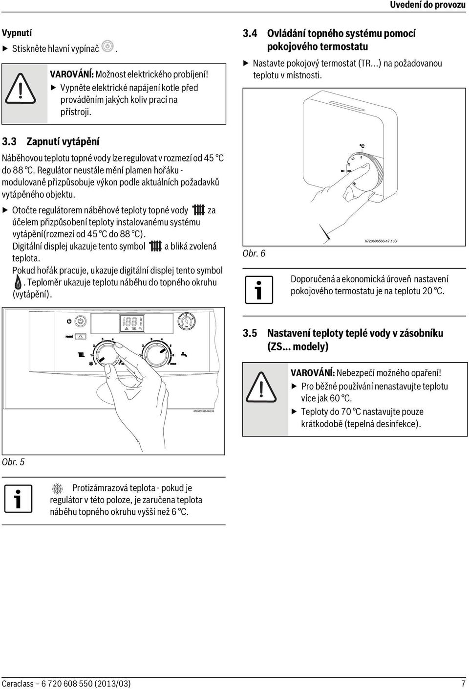 3 Zapnutí vytápění Náběhovou teplotu topné vody lze regulovat v rozmezí od 45 C do 88 C.