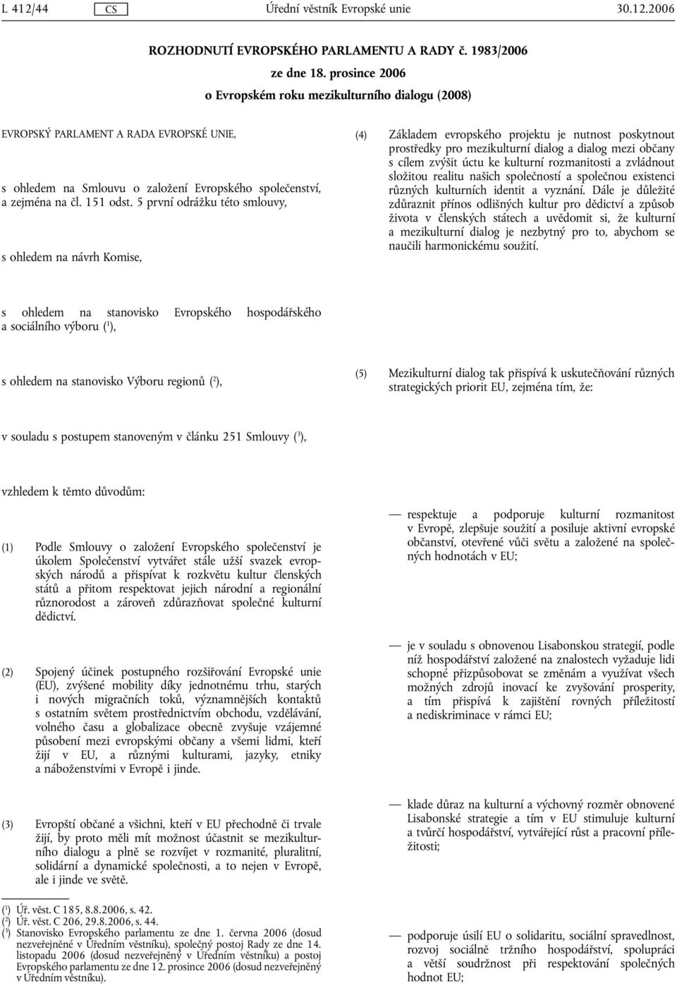 5 první odrážku této smlouvy, s ohledem na návrh Komise, (4) Základem evropského projektu je nutnost poskytnout prostředky pro mezikulturní dialog a dialog mezi občany s cílem zvýšit úctu ke kulturní