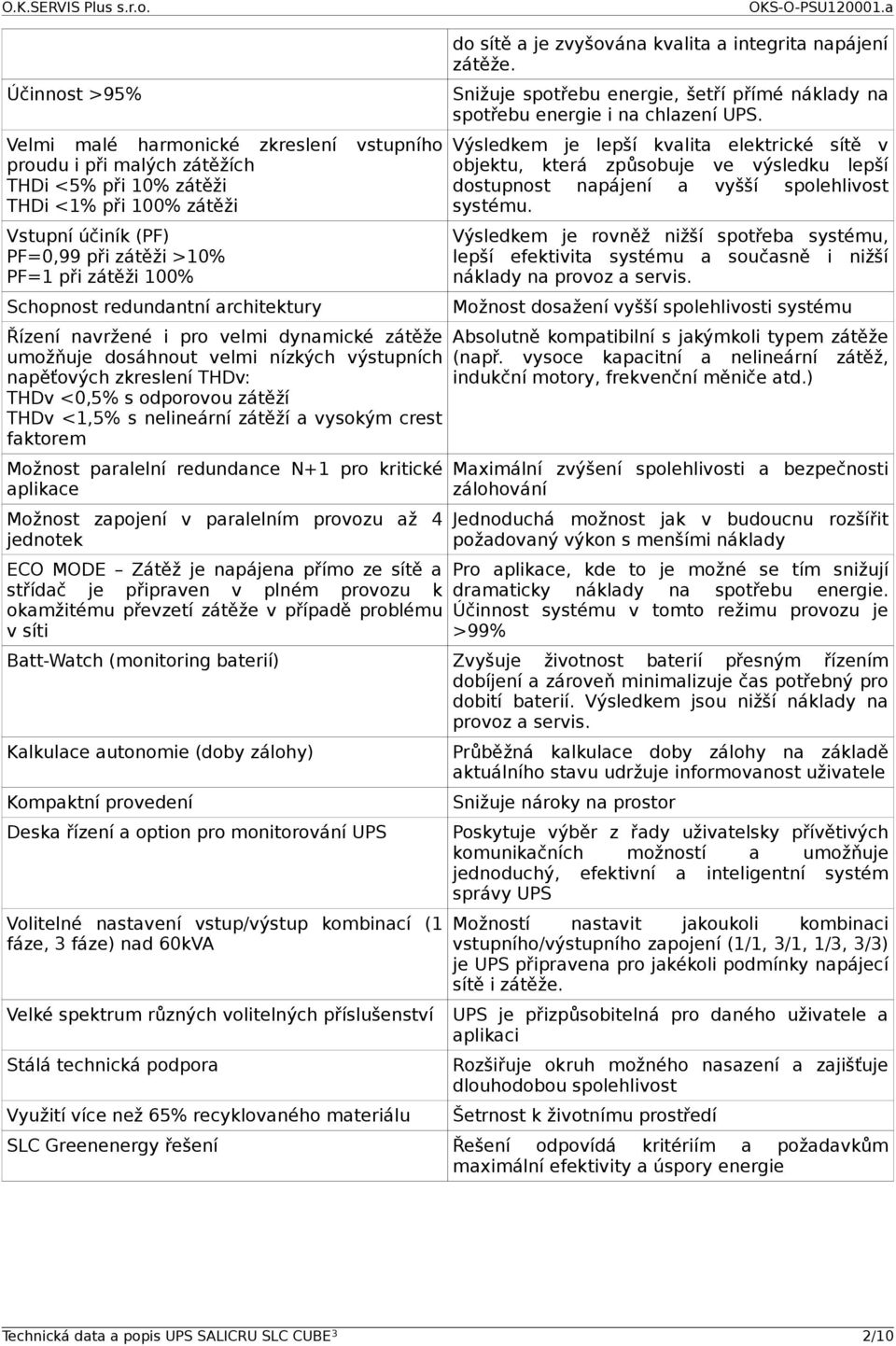 nelineární zátěží a vysokým crest faktorem Možnost paralelní redundance N+1 pro kritické aplikace Možnost zapojení v paralelním provozu až 4 jednotek ECO MODE Zátěž je napájena přímo ze sítě a