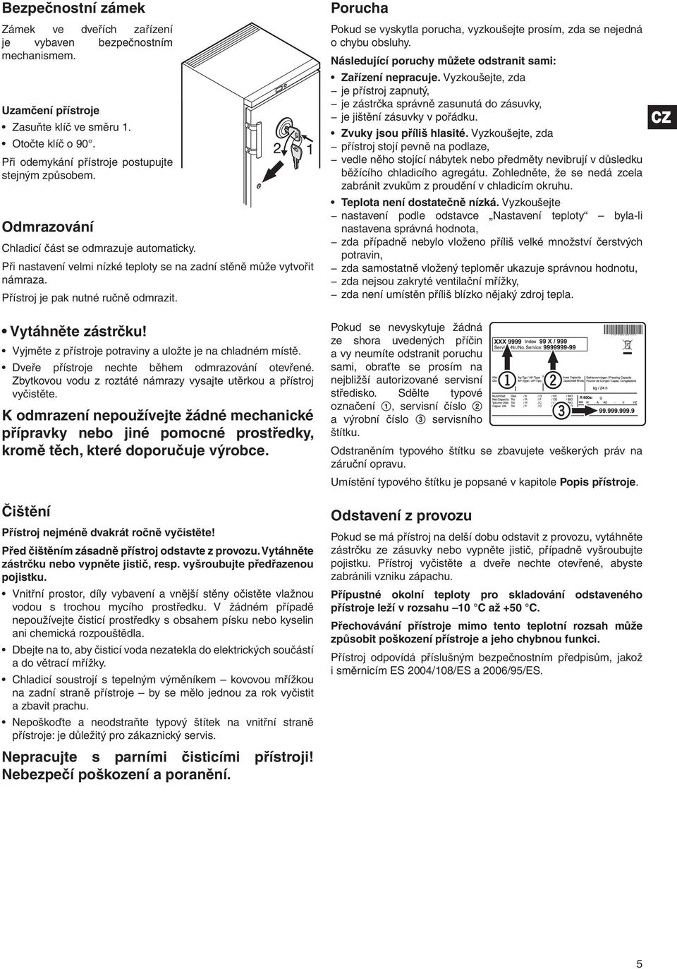 Vyjměte z přístroje potraviny a uložte je na chladném místě. Dveře přístroje nechte během odmrazování otevřené. Zbytkovou vodu z roztáté námrazy vysajte utěrkou a přístroj vyčistěte.