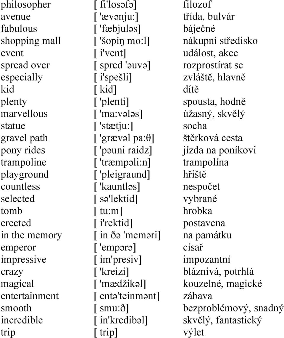 'grævəl pa:θ] [ 'pəuni raidz] [ 'træmpəli:n] [ 'pleigraund] [ 'kauntləs] [ sə'lektid] [ tu:m] [ i'rektid] [ in ðə 'meməri] [ 'empərə] [ im'presiv] [ 'kreizi] [ 'mædžikəl] [ entə'teinmənt] [ smu:ð] [