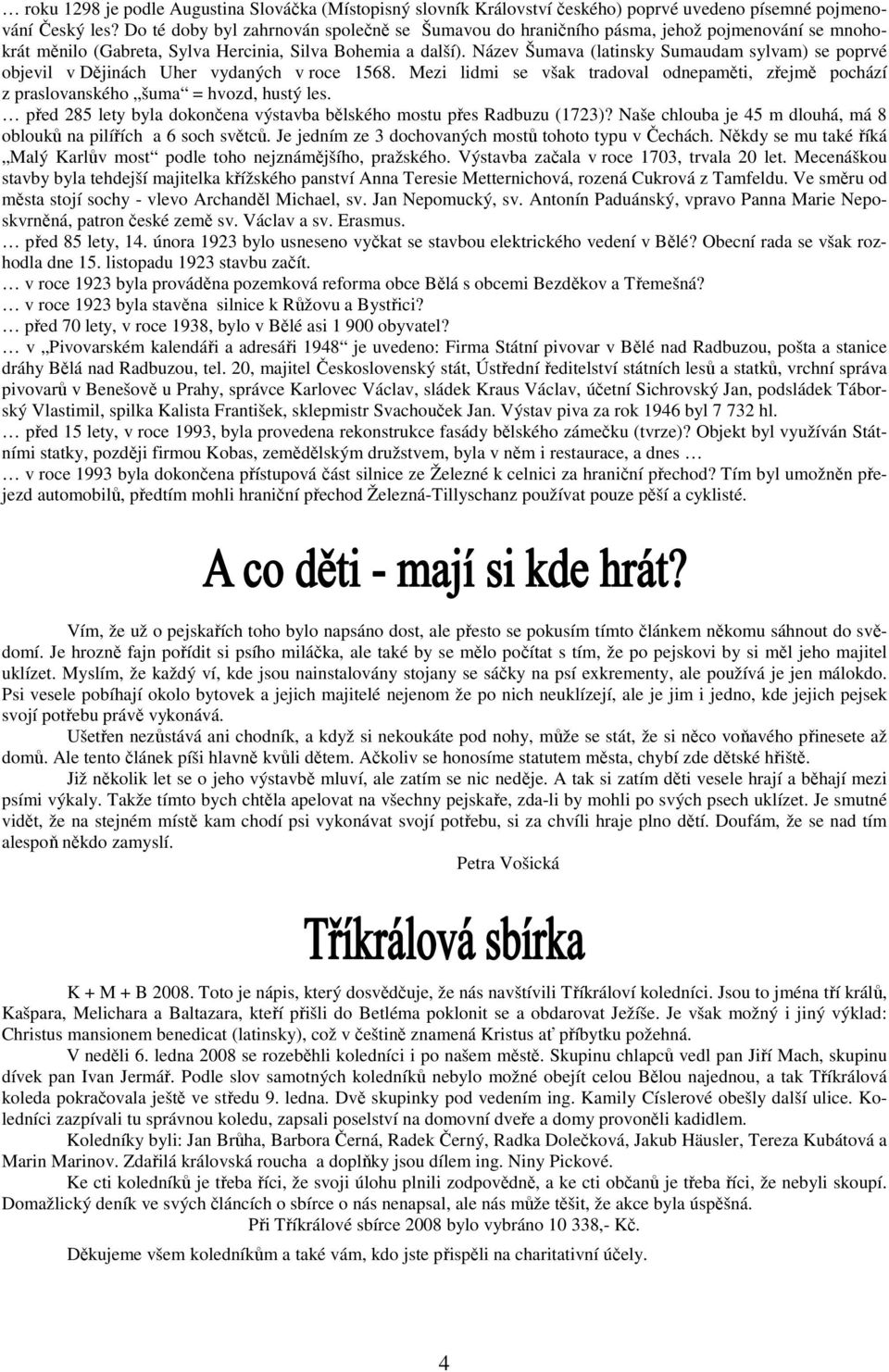 Název Šumava (latinsky Sumaudam sylvam) se poprvé objevil v Dějinách Uher vydaných v roce 1568. Mezi lidmi se však tradoval odnepaměti, zřejmě pochází z praslovanského šuma = hvozd, hustý les.