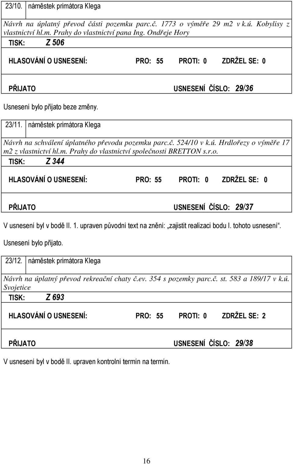 524/10 v k.ú. Hrdlořezy o výměře 17 m2 z vlastnictví hl.m. Prahy do vlastnictví společnosti BRETTON s.r.o. TISK: Z 344 HLASOVÁNÍ O USNESENÍ: PRO: 55 PROTI: 0 ZDRŽEL SE: 0 PŘIJATO USNESENÍ ČÍSLO: 29/37 V usnesení byl v bodě II.