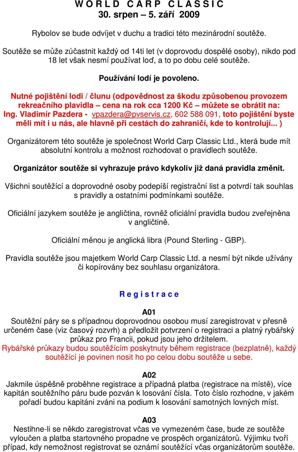 Nutné pojištění lodi / člunu (odpovědnost za škodu způsobenou provozem rekreačního plavidla cena na rok cca 1200 Kč můžete se obrátit na: Ing. Vladimír Pazdera - vpazdera@pvservis.