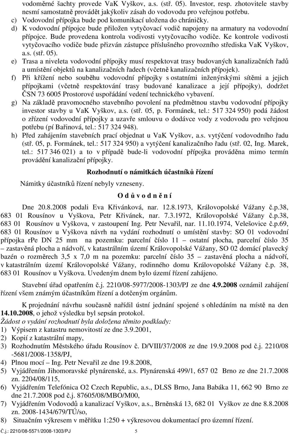 Bude provedena kontrola vodivosti vytyčovacího vodiče. Ke kontrole vodivosti vytyčovacího vodiče bude přizván zástupce příslušného provozního střediska VaK Vyškov, a.s. (stř. 05).