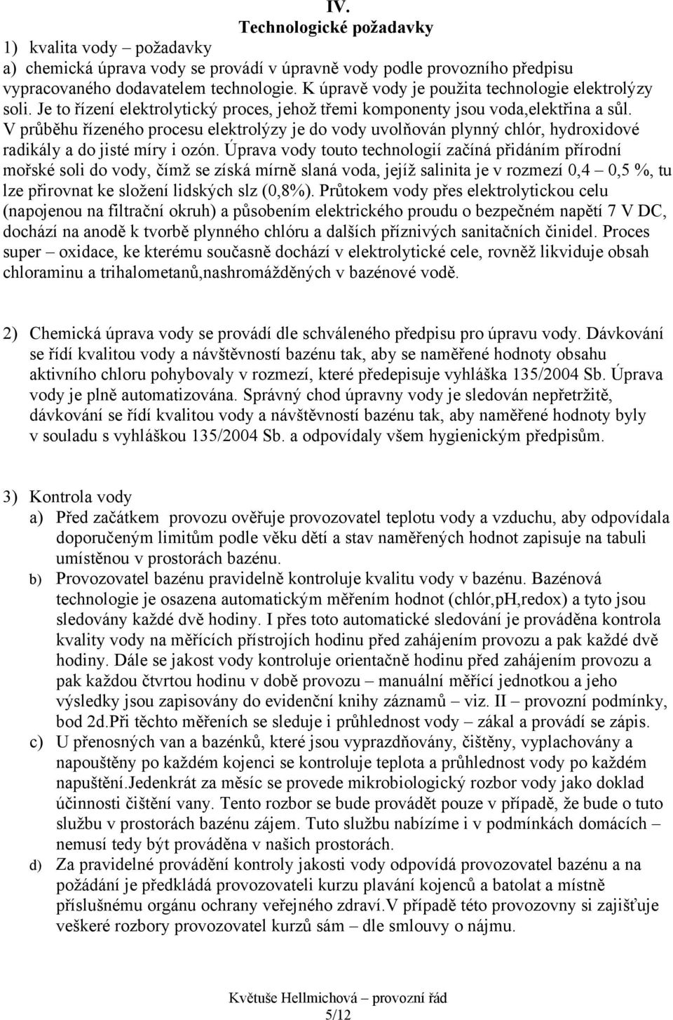 V průběhu řízeného procesu elektrolýzy je do vody uvolňován plynný chlór, hydroxidové radikály a do jisté míry i ozón.