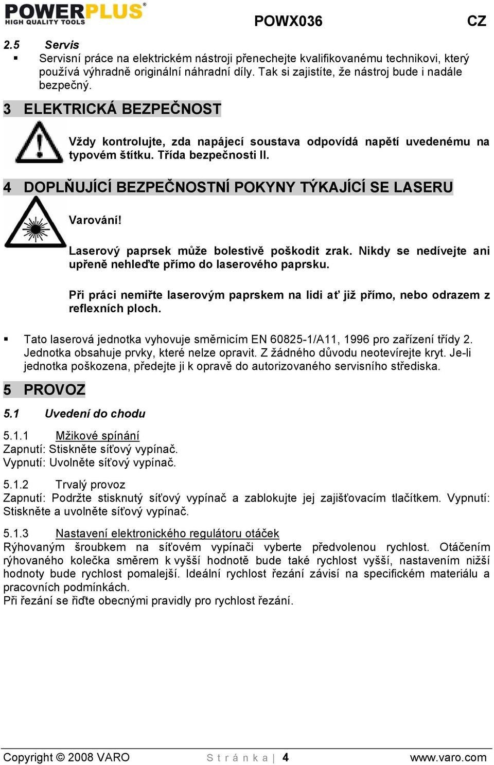 Laserový paprsek může bolestivě poškodit zrak. Nikdy se nedívejte ani upřeně nehleďte přímo do laserového paprsku.