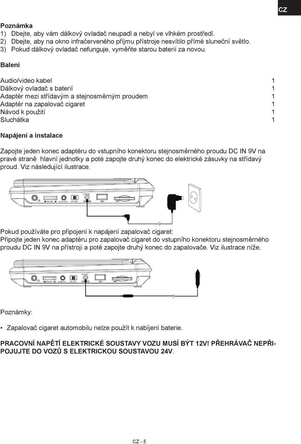 Balení Audio/video kabel 1 Dálkový ovladač s baterií 1 Adaptér mezi střídavým a stejnosměrným proudem 1 Adaptér na zapalovač cigaret 1 Návod k použití 1 Sluchátka 1 Napájení a instalace Zapojte jeden