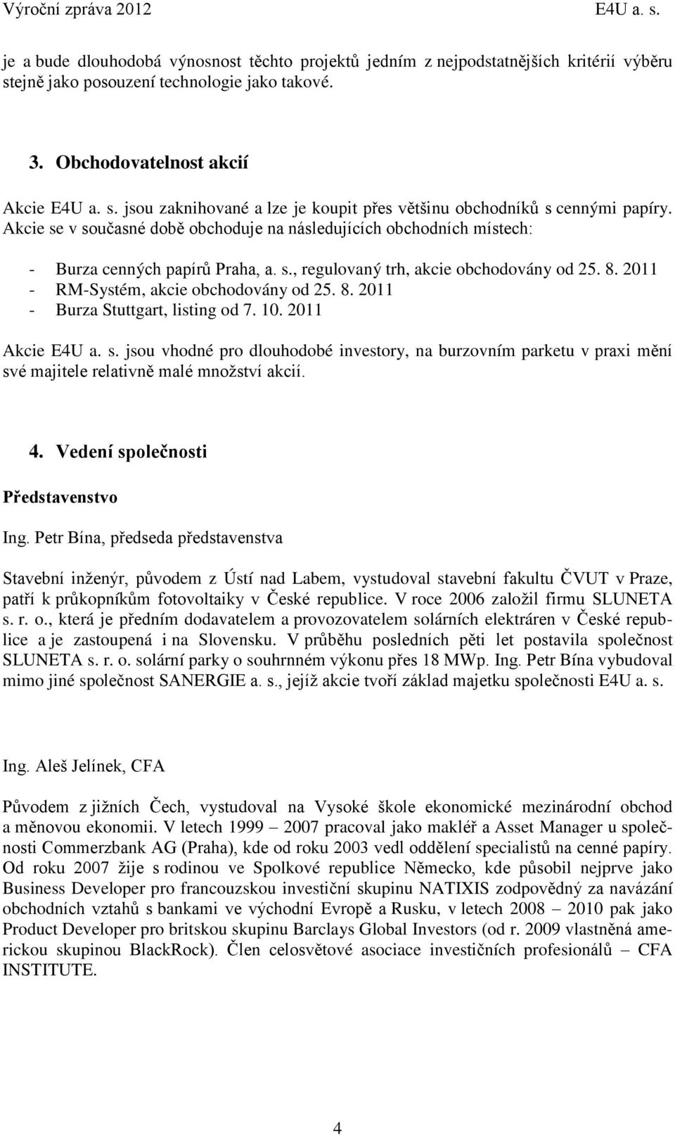 Akcie se v současné době obchoduje na následujících obchodních místech: - Burza cenných papírů Praha, a. s., regulovaný trh, akcie obchodovány od 25. 8. 2011 - RM-Systém, akcie obchodovány od 25. 8. 2011 - Burza Stuttgart, listing od 7.