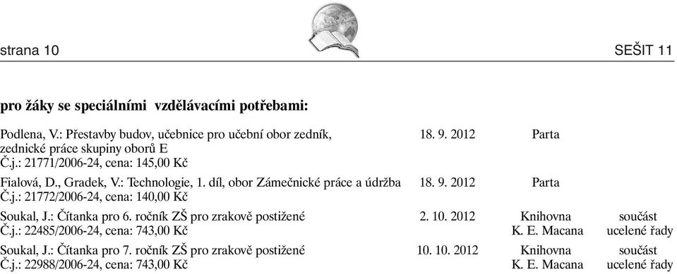 2012 Parta Č.j.: 21772/2006-24, cena: 140,00 Kč Soukal, J.: Čítanka pro 6. ročník ZŠ pro zrakově postižené 2. 10. 2012 Knihovna součást Č.j.: 22485/2006-24, cena: 743,00 Kč K.