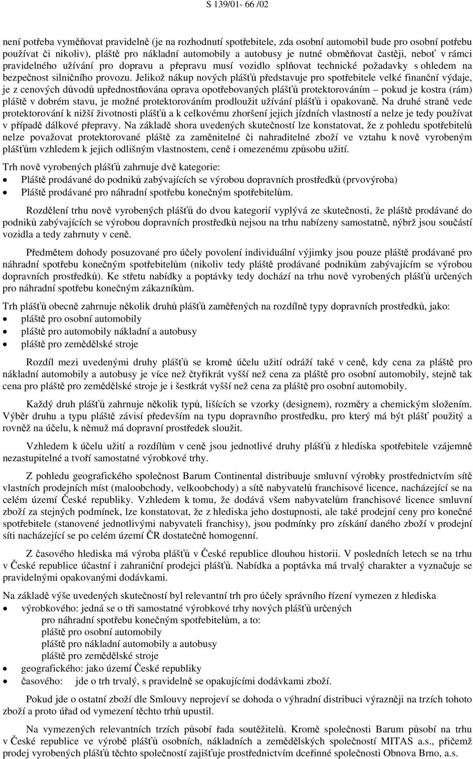 Jelikož nákup nových plášťů představuje pro spotřebitele velké finanční výdaje, je z cenových důvodů upřednostňována oprava opotřebovaných plášťů protektorováním pokud je kostra (rám) pláště v dobrém