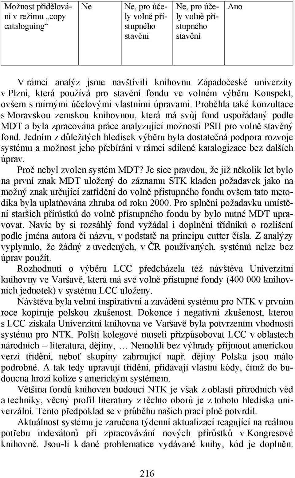 Proběhla také konzultace s Moravskou zemskou knihovnou, která má svůj fond uspořádaný podle MDT a byla zpracována práce analyzující možnosti PSH pro volně stavěný fond.