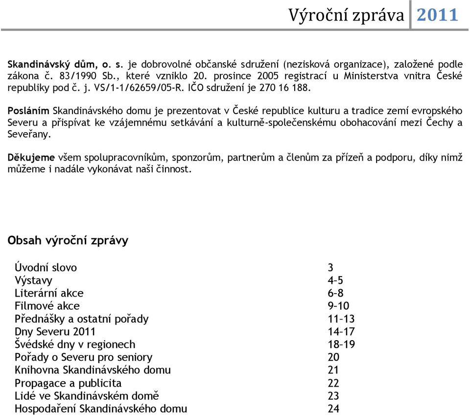 Posláním Skandinávského domu je prezentovat v České republice kulturu a tradice zemí evropského Severu a přispívat ke vzájemnému setkávání a kulturně-společenskému obohacování mezi Čechy a Seveřany.