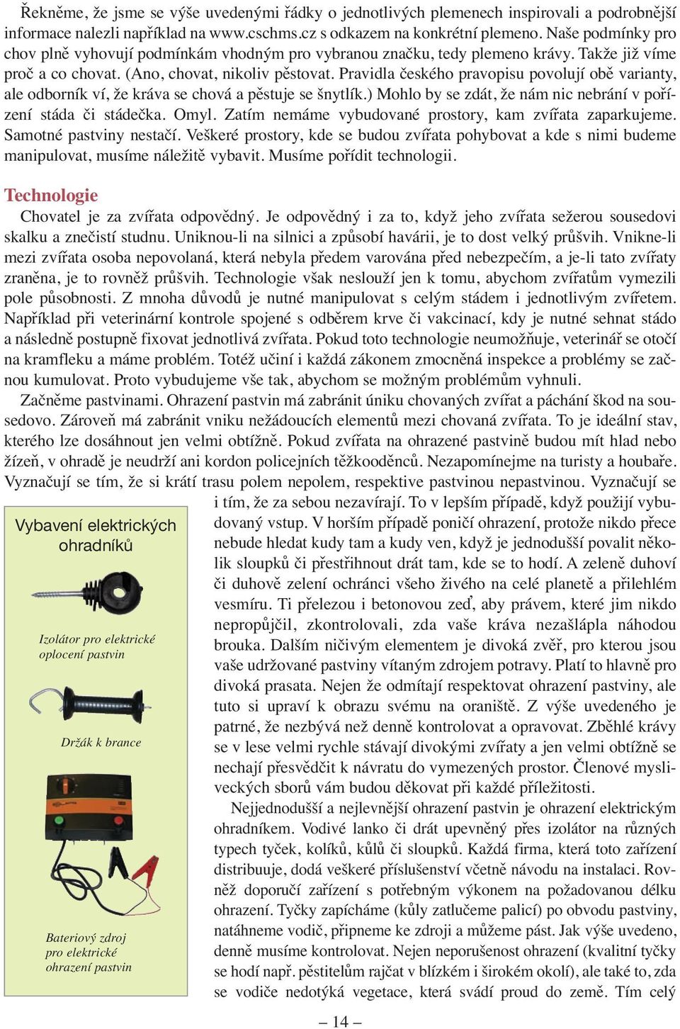 Pravidla českého pravopisu povolují obě varianty, ale odborník ví, že kráva se chová a pěstuje se šnytlík.) Mohlo by se zdát, že nám nic nebrání v pořízení stáda či stádečka. Omyl.