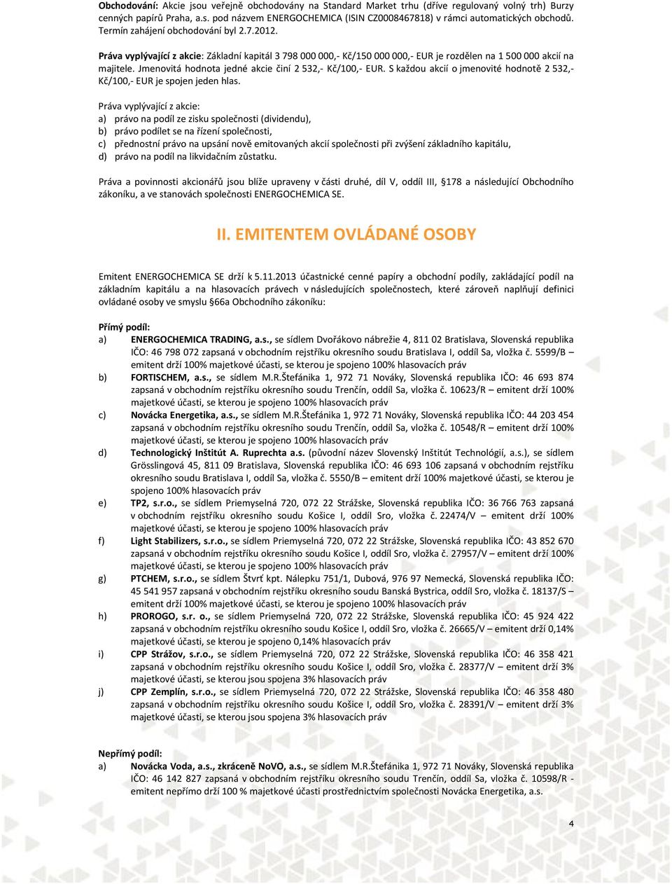 Jmenovitá hodnota jedné akcie činí 2 532,- Kč/100,- EUR. S každou akcií o jmenovité hodnotě 2 532,- Kč/100,- EUR je spojen jeden hlas.