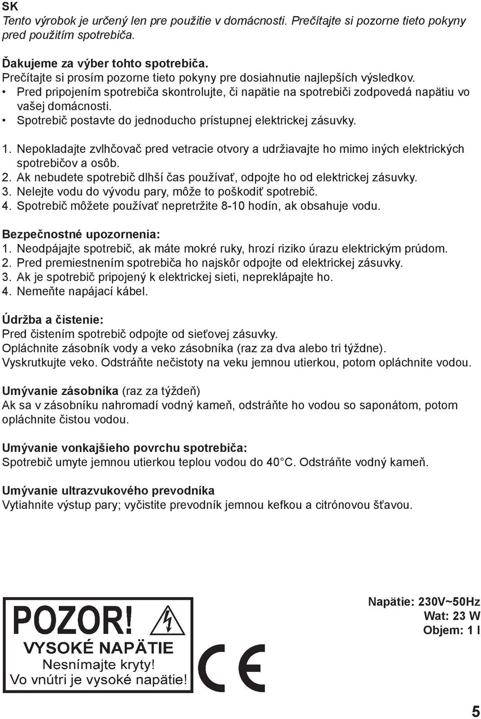 Spotrebič postavte do jednoducho prístupnej elektrickej zásuvky. 1. Nepokladajte zvlhčovač pred vetracie otvory a udržiavajte ho mimo iných elektrických spotrebičov a osôb. 2.