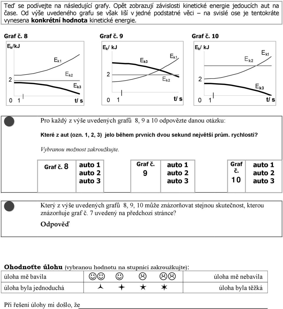 1 E k /kj E k / kj E k / kj 1 t/ s 1 t/ s 1 t/ s Pro každý z výše uvedených grafů 8, 9 a 1 odpovězte danou otázku: Které z aut (ozn. 1,, 3) jelo během prvních dvou sekund největší prům. rychlostí?