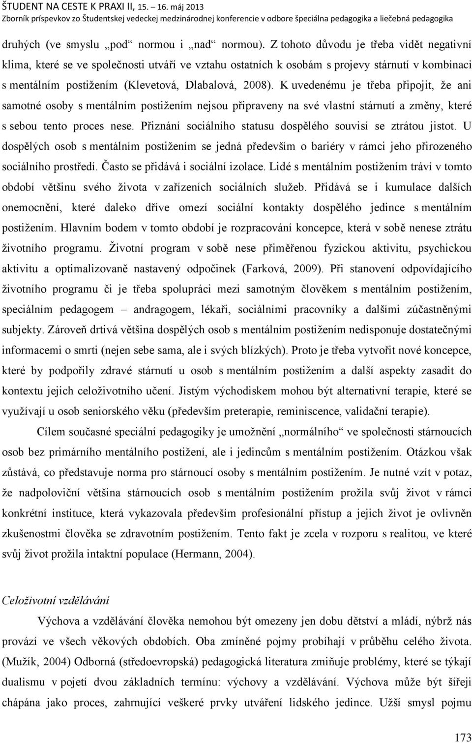 K uvedenému je třeba připojit, ņe ani samotné osoby s mentálním postiņením nejsou připraveny na své vlastní stárnutí a změny, které s sebou tento proces nese.