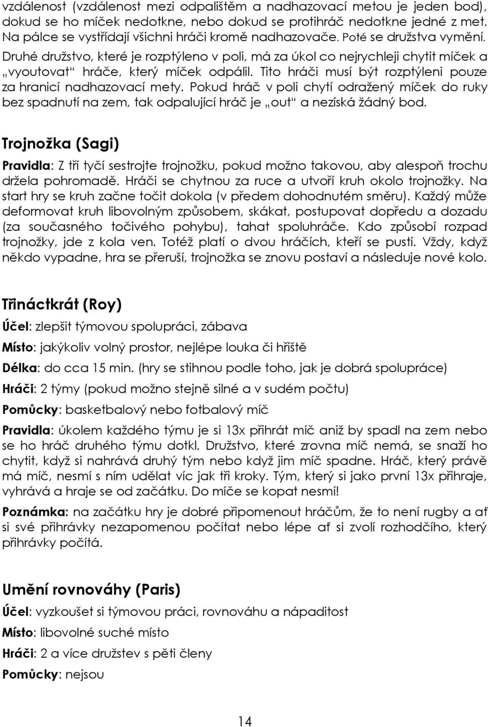 Druhé družstvo, které je rozptýleno v poli, má za úkol co nejrychleji chytit míček a vyoutovat hráče, který míček odpálil. Tito hráči musí být rozptýleni pouze za hranicí nadhazovací mety.