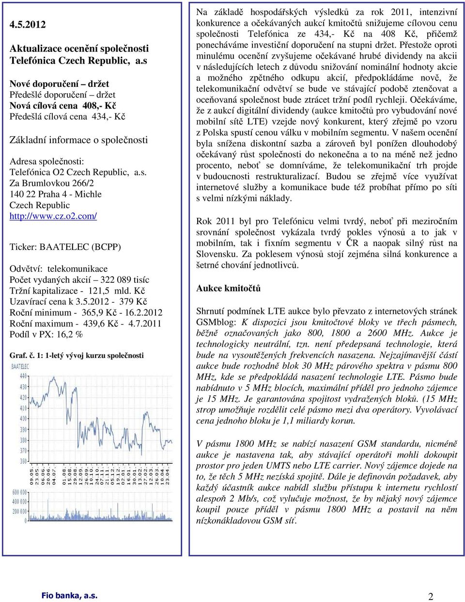 cz.o2.com/ Ticker: BAATELEC (BCPP) Odvětví: telekomunikace Počet vydaných akcií 322 089 tisíc Tržní kapitalizace - 121,5 mld. Kč Uzavírací cena k 3.5.2012-379 Kč Roční minimum - 365,9 Kč - 16.2.2012 Roční maximum - 439,6 Kč - 4.