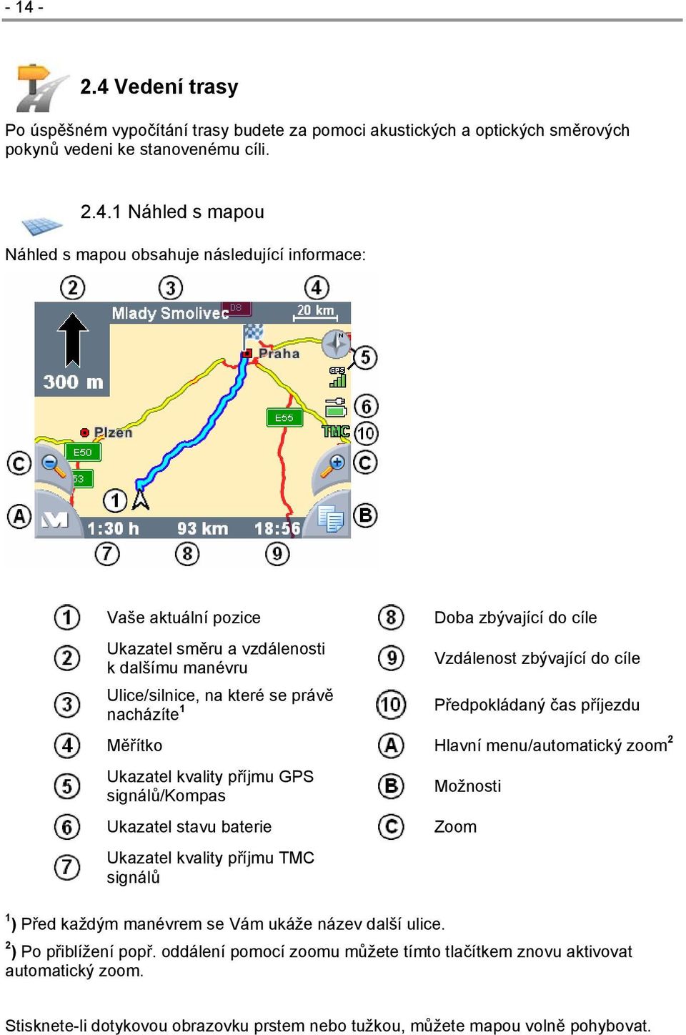 příjezdu Měřítko Hlavní menu/automatický zoom 2 Ukazatel kvality příjmu GPS signálů/kompas Ukazatel stavu baterie Ukazatel kvality příjmu TMC signálů 1 ) Před každým manévrem se Vám ukáže název