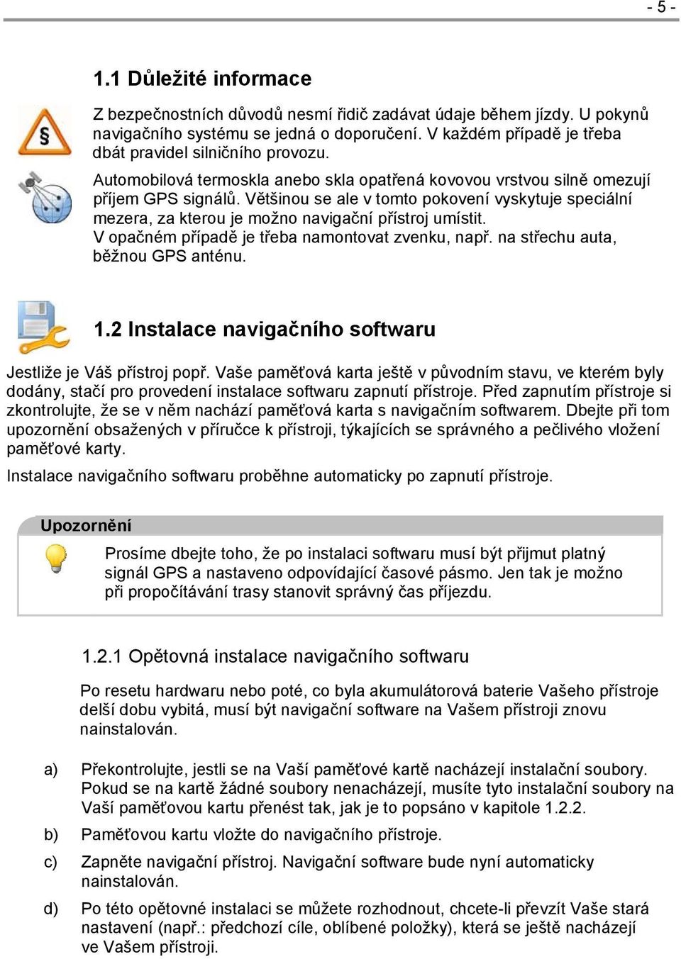 Většinou se ale v tomto pokovení vyskytuje speciální mezera, za kterou je možno navigační přístroj umístit. V opačném případě je třeba namontovat zvenku, např. na střechu auta, běžnou GPS anténu. 1.