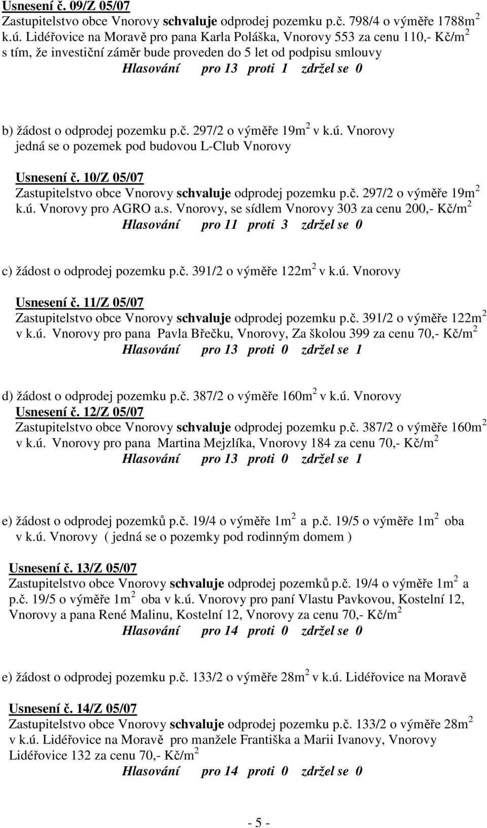 odprodej pozemku p.č. 297/2 o výměře 19m 2 v k.ú. Vnorovy jedná se o pozemek pod budovou L-Club Vnorovy Usnesení č. 10/Z 05/07 Zastupitelstvo obce Vnorovy schvaluje odprodej pozemku p.č. 297/2 o výměře 19m 2 k.