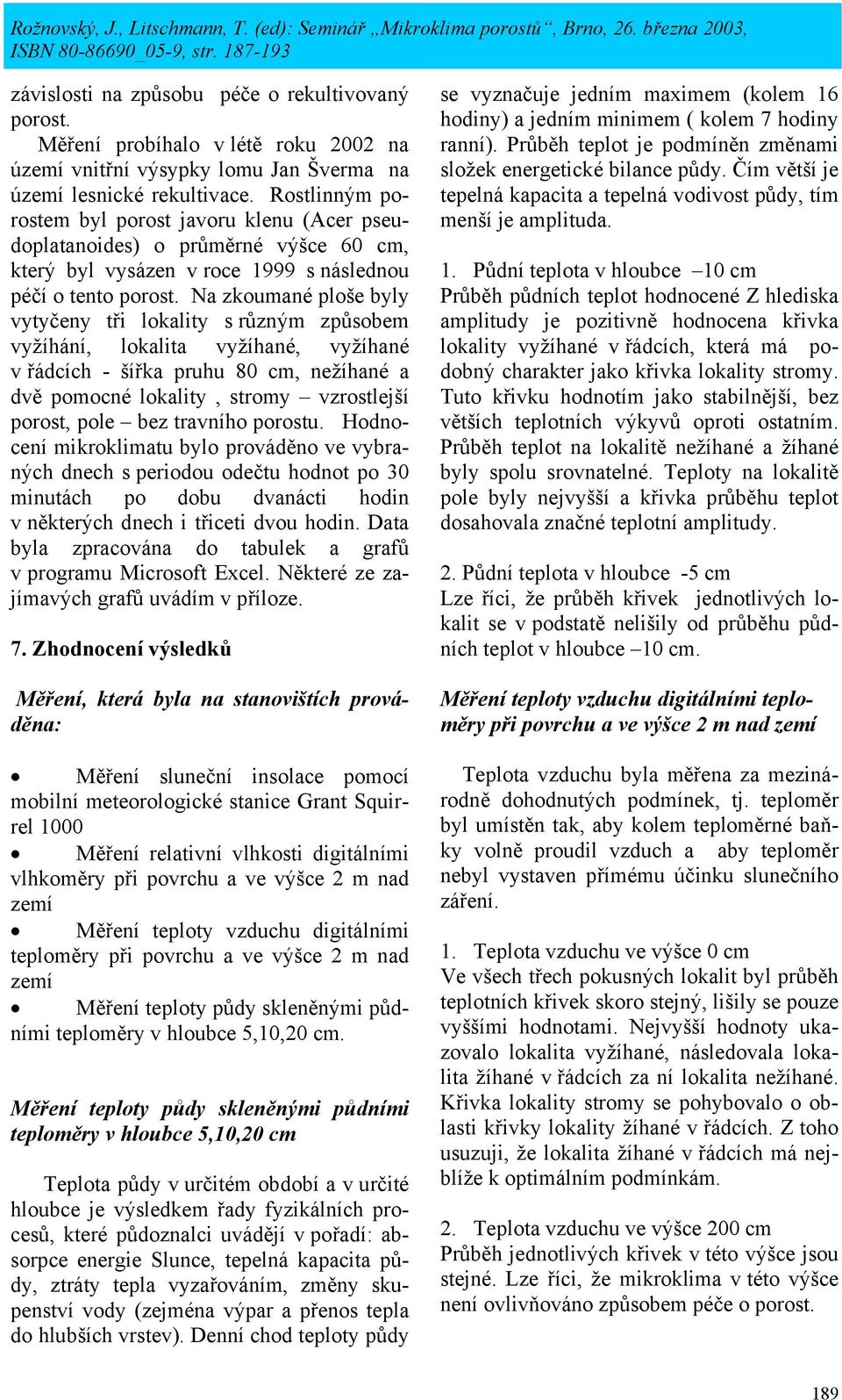 Na zkoumané ploše byly vytyčeny tři lokality s různým způsobem vyžíhání, lokalita vyžíhané, vyžíhané v řádcích - šířka pruhu 80 cm, nežíhané a dvě pomocné lokality, stromy vzrostlejší porost, pole