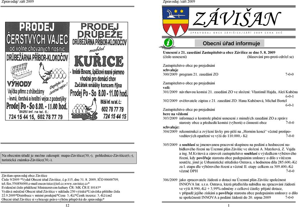 zasedání ZO 7-0-0 Zastupitelstvo obce po projednání volí: 301/2009 návrhovou komisi 21. zasedání ZO ve složení: Vlastimil Hajda, Aleš Kuběna 6-0-1 302/2009 ověřovatele zápisu z 21.