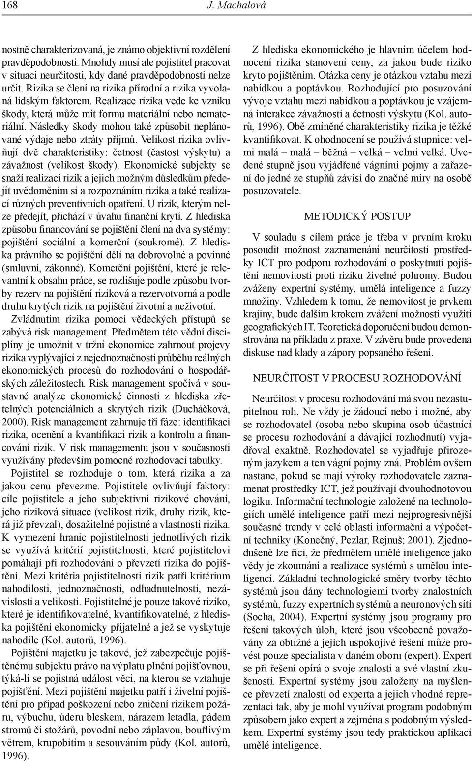 Následky škody mohou také způsobit neplánované výdaje nebo ztráty příjmů. Velikost rizika ovlivňují dvě charakteristiky: četnost (častost výskytu) a závažnost (velikost škody).