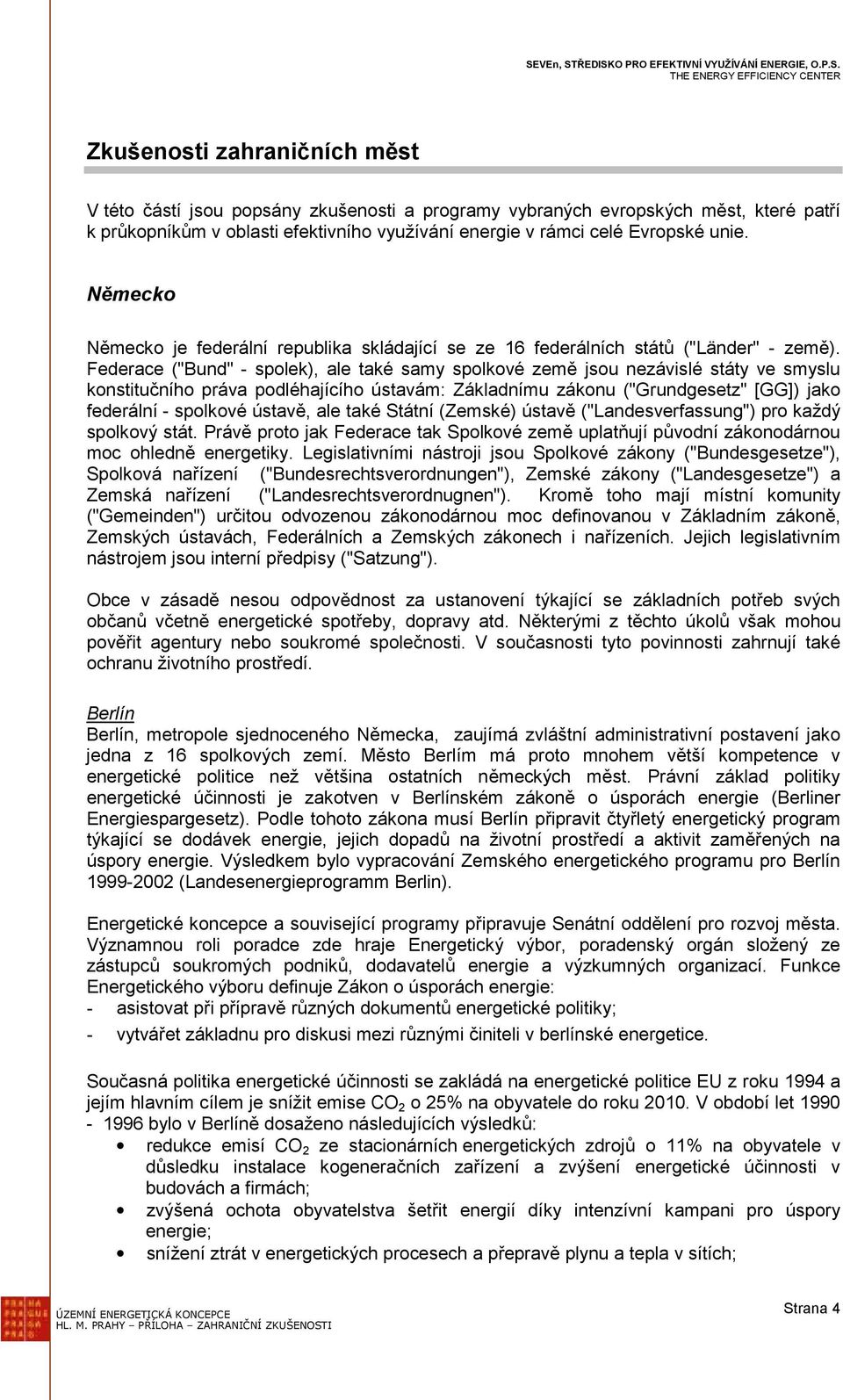 Federace ("Bund" - spolek), ale také samy spolkové země jsou nezávislé státy ve smyslu konstitučního práva podléhajícího ústavám: Základnímu zákonu ("Grundgesetz" [GG]) jako federální - spolkové