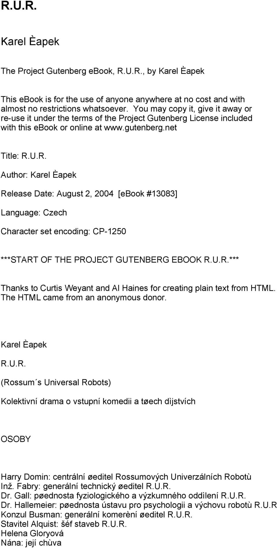 U.R. Author: Karel Èapek Release Date: August 2, 2004 [ebook #13083] Language: Czech Character set encoding: CP-1250 ***START OF THE PROJECT GUTENBERG EBOOK R.U.R.*** Thanks to Curtis Weyant and Al Haines for creating plain text from HTML.