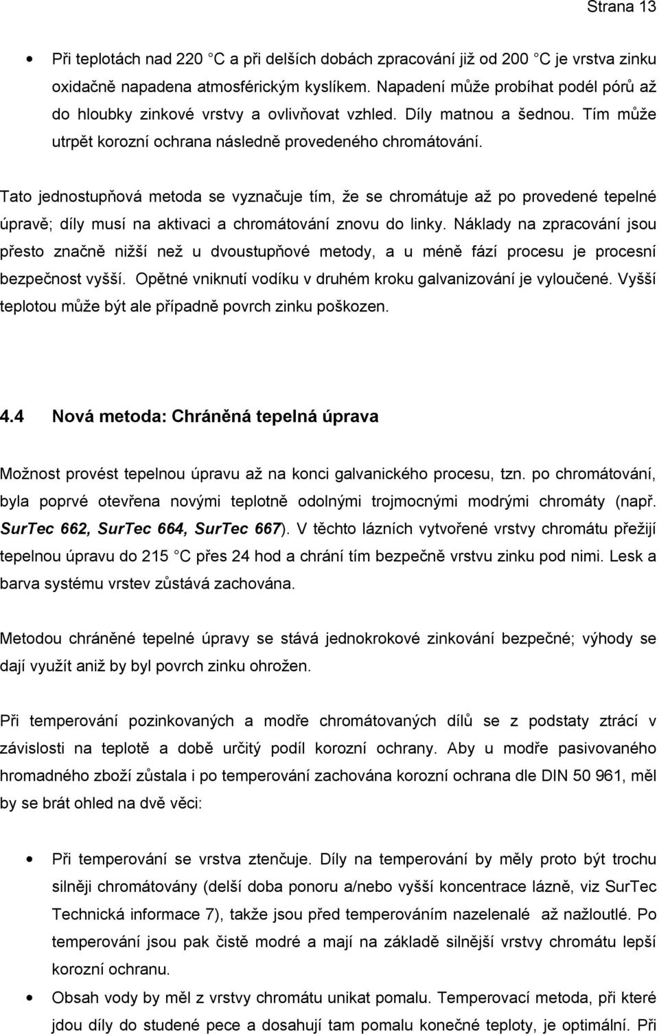 Tato jednostupňová metoda se vyznačuje tím, že se chromátuje až po provedené tepelné úpravě; díly musí na aktivaci a chromátování znovu do linky.