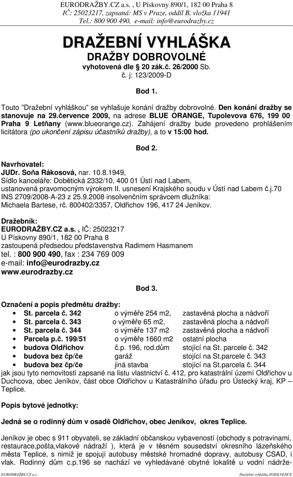 Zahájení dražby bude provedeno prohlášením licitátora (po ukonení zápisu úastník dražby), a to v 15:00 hod. Bod 2. Navrhovatel: JUDr. Soa Rákosová, nar. 10.8.