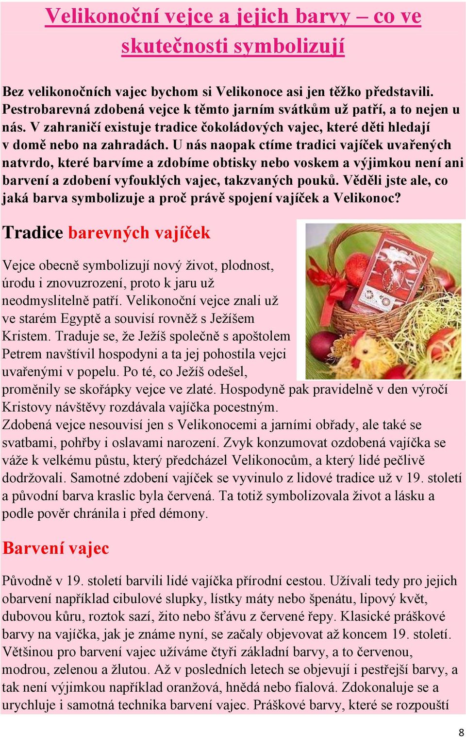 U nás naopak ctíme tradici vajíček uvařených natvrdo, které barvíme a zdobíme obtisky nebo voskem a výjimkou není ani barvení a zdobení vyfouklých vajec, takzvaných pouků.