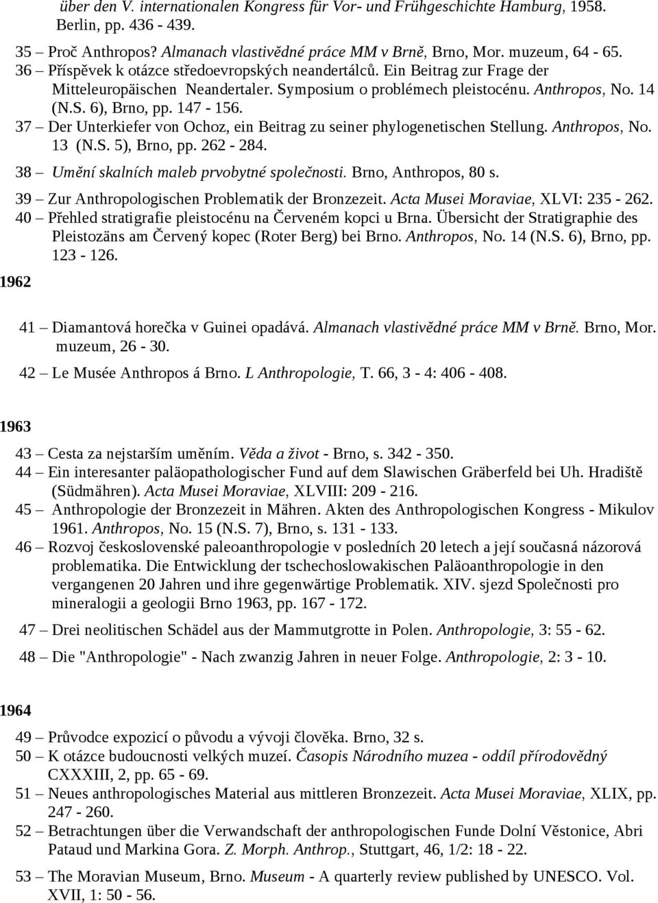 37 Der Unterkiefer von Ochoz, ein Beitrag zu seiner phylogenetischen Stellung. Anthropos, No. 13 (N.S. 5), Brno, pp. 262-284. 38 Umění skalních maleb prvobytné společnosti. Brno, Anthropos, 80 s.