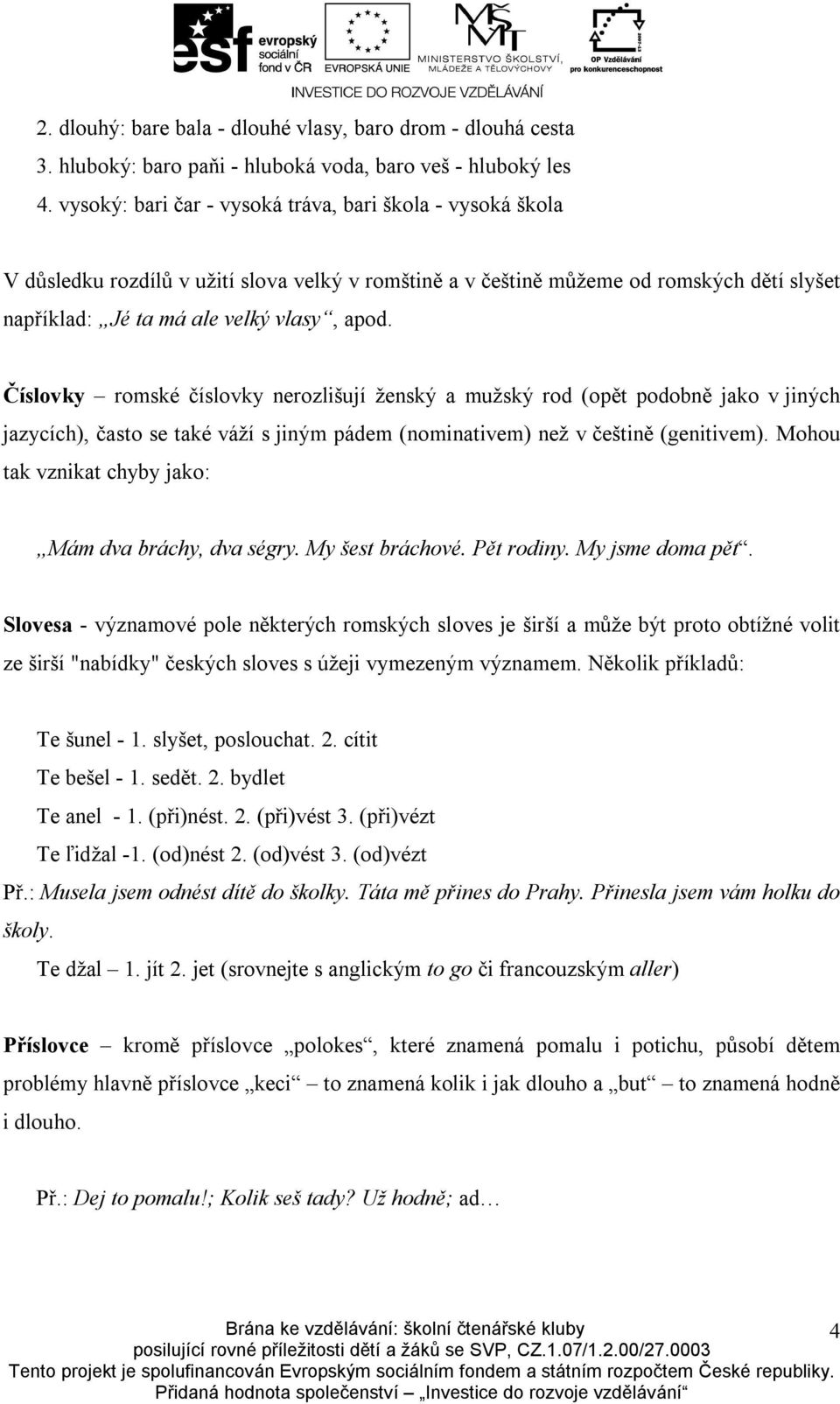 Číslovky romské číslovky nerozlišují ženský a mužský rod (opět podobně jako v jiných jazycích), často se také váží s jiným pádem (nominativem) než v češtině (genitivem).