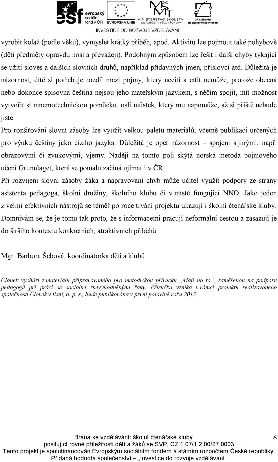 Důležitá je názornost, dítě si potřebuje rozdíl mezi pojmy, který necítí a cítit nemůže, protože obecná nebo dokonce spisovná čeština nejsou jeho mateřským jazykem, s něčím spojit, mít možnost