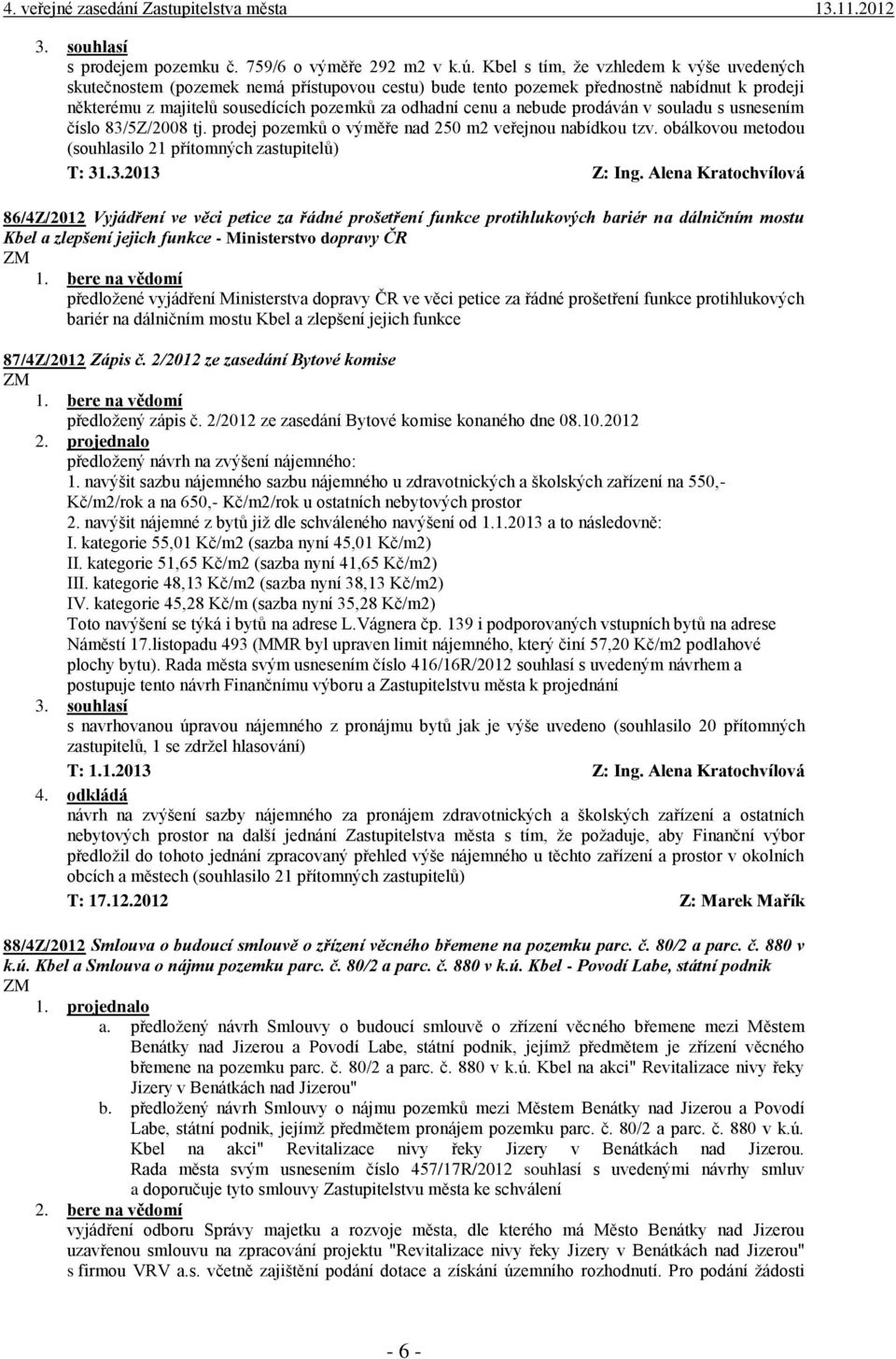 nebude prodáván v souladu s usnesením číslo 83/5Z/2008 tj. prodej pozemků o výměře nad 250 m2 veřejnou nabídkou tzv. obálkovou metodou (souhlasilo 21 přítomných zastupitelů) T: 31.3.2013 Z: Ing.