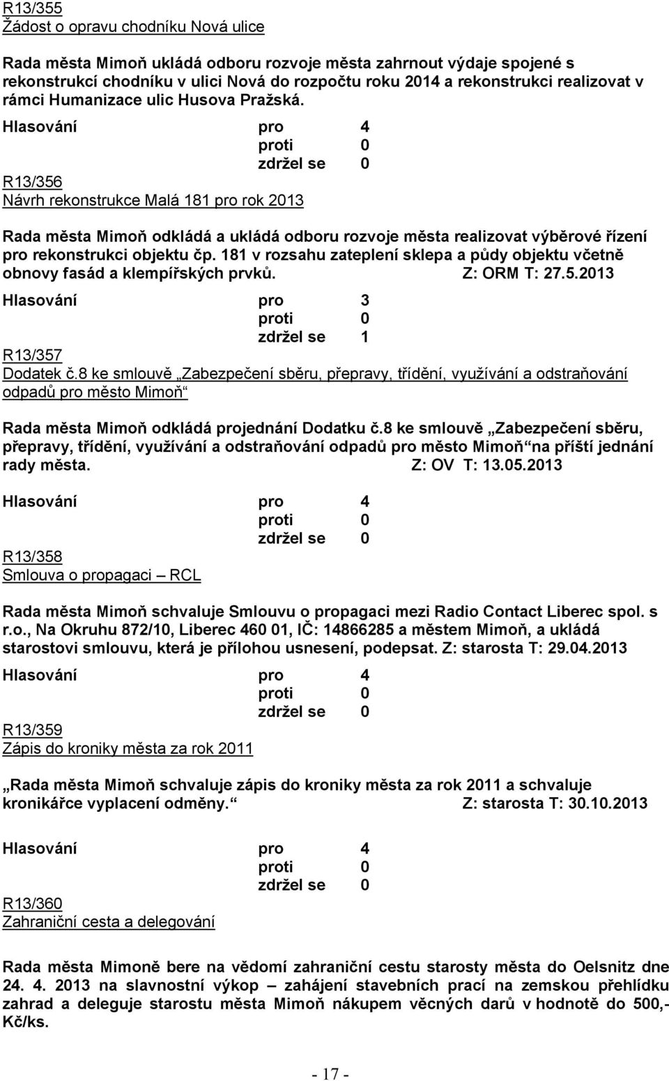 181 v rozsahu zateplení sklepa a půdy objektu včetně obnovy fasád a klempířských prvků. Z: ORM T: 27.5.2013 Hlasování pro 3 zdržel se 1 R13/357 Dodatek č.