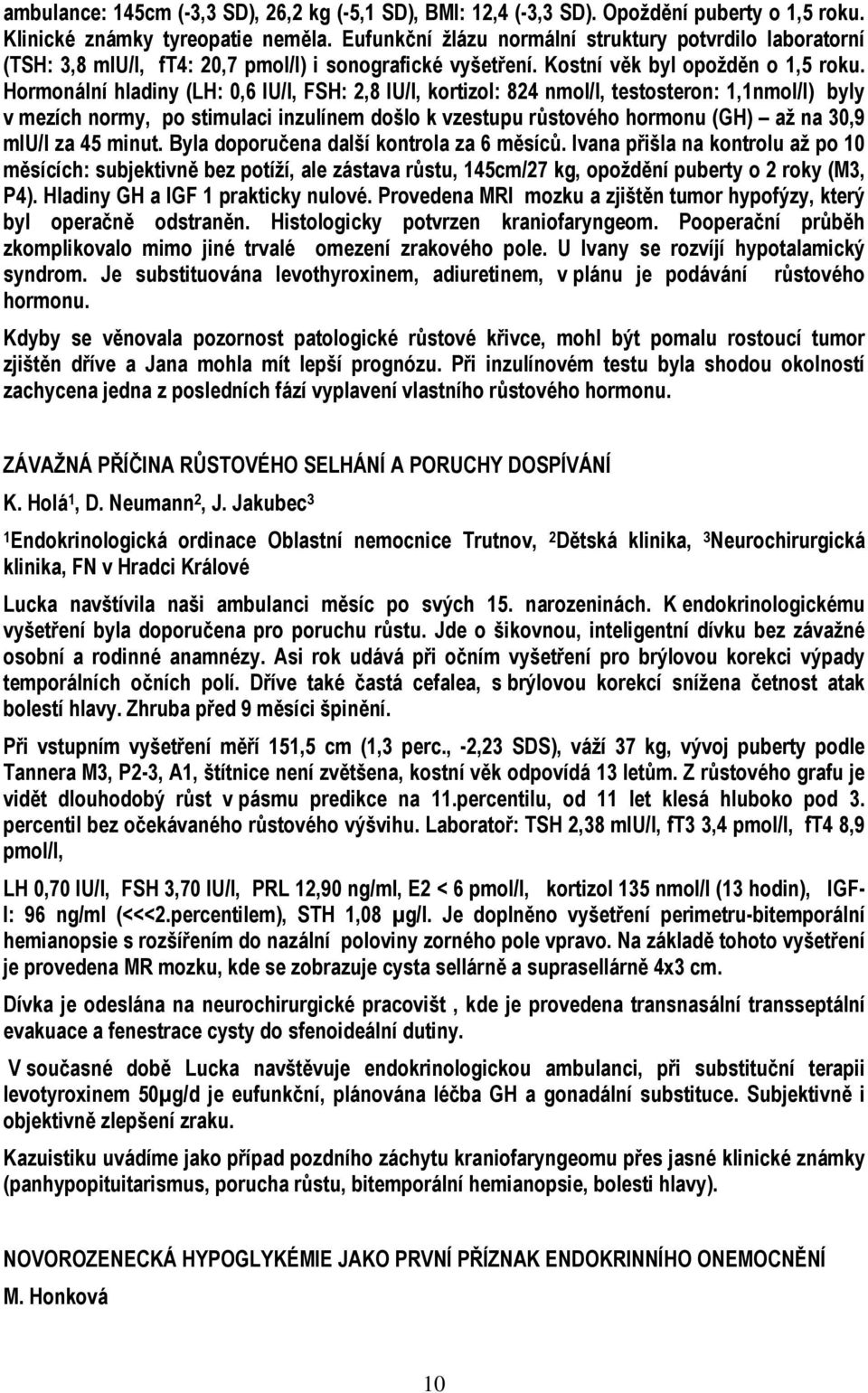 Hormonální hladiny (LH: 0,6 IU/l, FSH: 2,8 IU/l, kortizol: 824 nmol/l, testosteron: 1,1nmol/l) byly v mezích normy, po stimulaci inzulínem došlo k vzestupu růstového hormonu (GH) až na 30,9 miu/l za