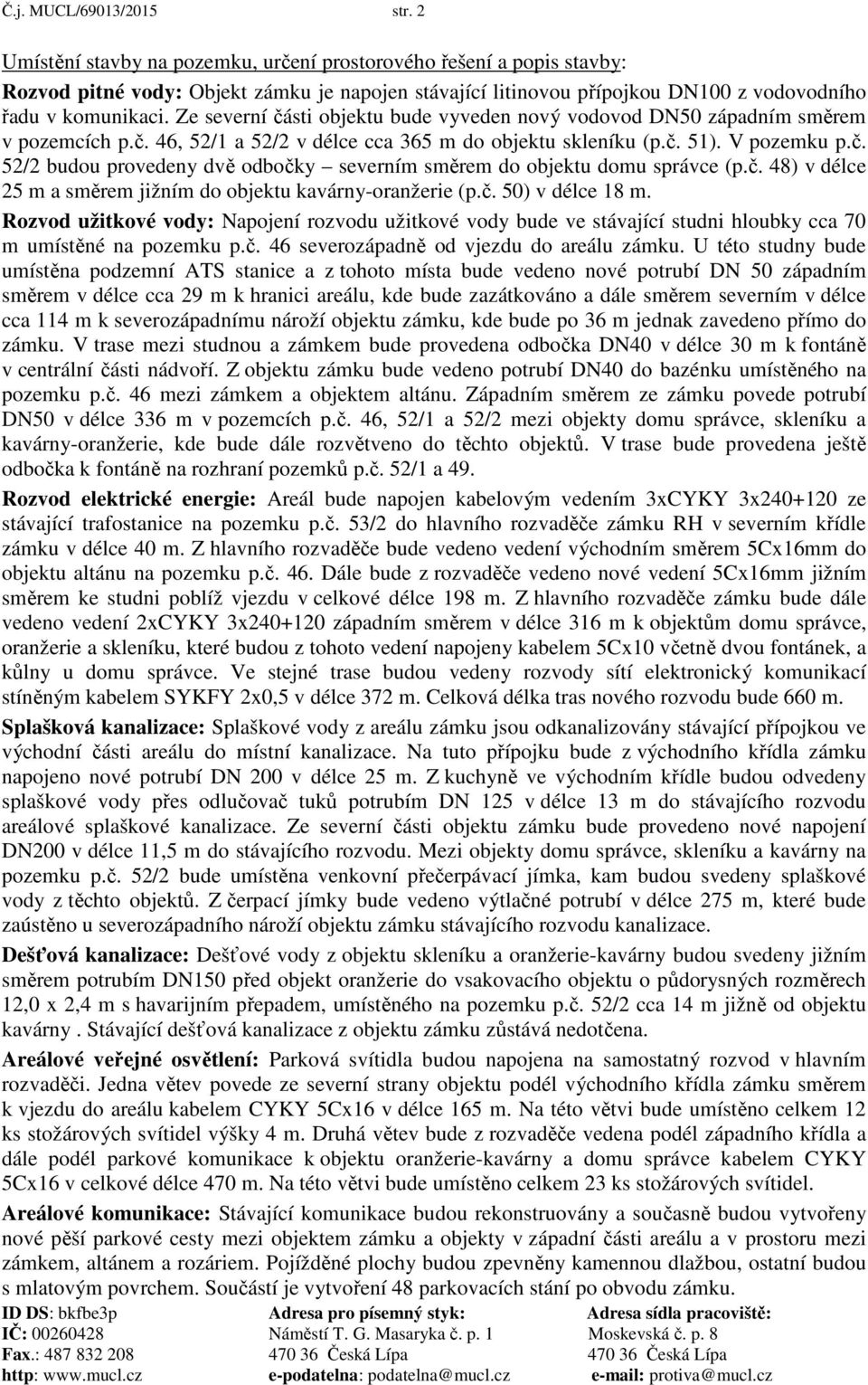 Ze severní části objektu bude vyveden nový vodovod DN50 západním směrem v pozemcích p.č. 46, 52/1 a 52/2 v délce cca 365 m do objektu skleníku (p.č. 51). V pozemku p.č. 52/2 budou provedeny dvě odbočky severním směrem do objektu domu správce (p.